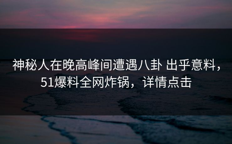 神秘人在晚高峰间遭遇八卦 出乎意料，51爆料全网炸锅，详情点击