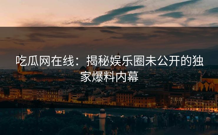 吃瓜网在线：揭秘娱乐圈未公开的独家爆料内幕