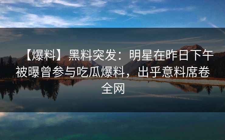 【爆料】黑料突发:明星在昨日下午被曝曾参与吃瓜爆料,出乎意料席卷全网 【爆料】黑料突发:明星在昨日下午被曝曾参与吃瓜爆料,出乎意料席卷全网