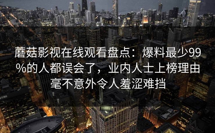 蘑菇影视在线观看盘点：爆料最少99%的人都误会了，业内人士上榜理由毫不意外令人羞涩难挡