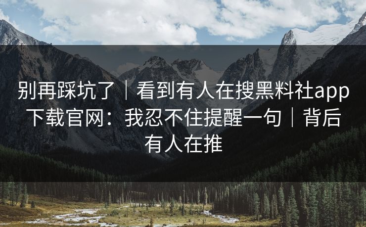别再踩坑了|看到有人在搜黑料社app下载官网:我忍不住提醒一句|背后有人在推 别再踩坑了|看到有人在搜黑料社app下载官网:我忍不住提醒一句|背后有人在推