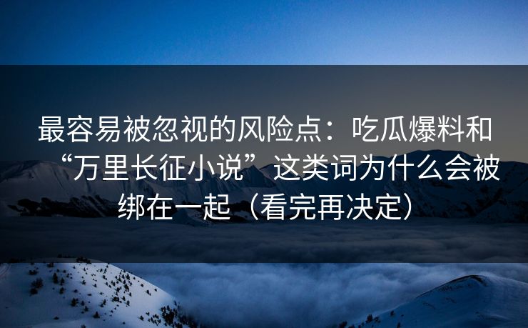 最容易被忽视的风险点:吃瓜爆料和“万里长征小说”这类词为什么会被绑在一起(看完再决定) 最容易被忽视的风险点:吃瓜爆料和“万里长征小说”这类词为什么会被绑在一起(看完再决定)