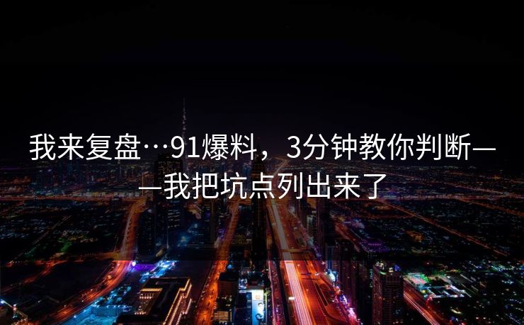 我来复盘…91爆料，3分钟教你判断——我把坑点列出来了