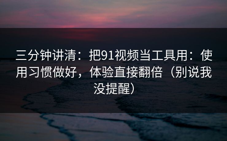 三分钟讲清:把91视频当工具用:使用习惯做好,体验直接翻倍(别说我没提醒) 三分钟讲清:把91视频当工具用:使用习惯做好,体验直接翻倍(别说我没提醒)