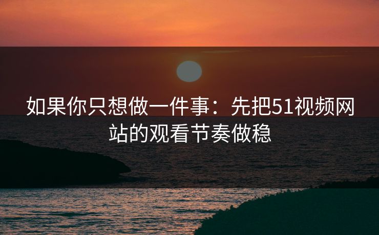 如果你只想做一件事：先把51视频网站的观看节奏做稳