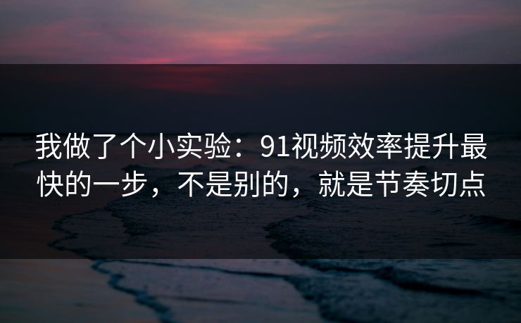 我做了个小实验:91视频效率提升最快的一步,不是别的,就是节奏切点 我做了个小实验:91视频效率提升最快的一步,不是别的,就是节奏切点