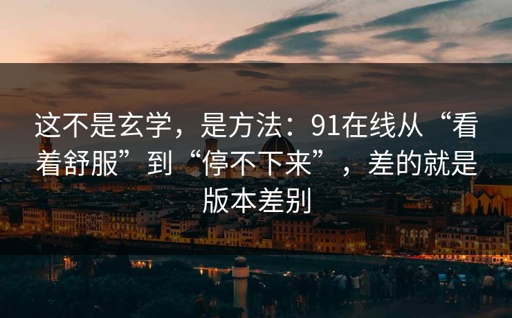这不是玄学,是方法:91在线从“看着舒服”到“停不下来”,差的就是版本差别 这不是玄学,是方法:91在线从“看着舒服”到“停不下来”,差的就是版本差别
