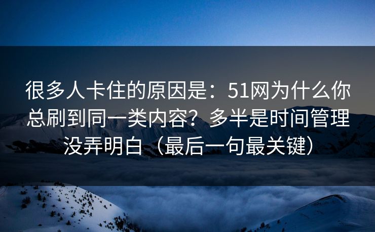 很多人卡住的原因是:51网为什么你总刷到同一类内容?多半是时间管理没弄明白(最后一句最关键) 很多人卡住的原因是:51网为什么你总刷到同一类内容?多半是时间管理没弄明白(最后一句最关键)