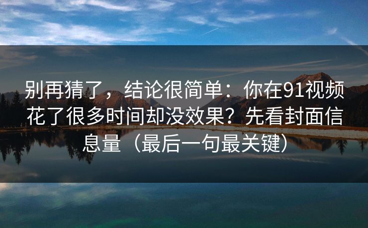 别再猜了,结论很简单:你在91视频花了很多时间却没效果?先看封面信息量(最后一句最关键) 别再猜了,结论很简单:你在91视频花了很多时间却没效果?先看封面信息量(最后一句最关键)