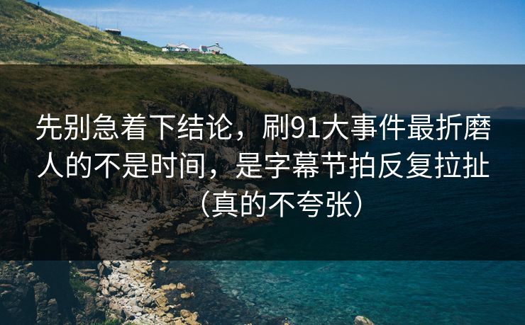 先别急着下结论，刷91大事件最折磨人的不是时间，是字幕节拍反复拉扯（真的不夸张）
