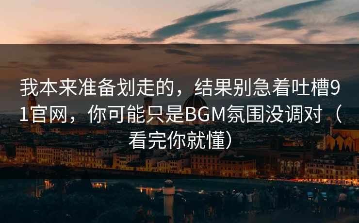 我本来准备划走的,结果别急着吐槽91官网,你可能只是BGM氛围没调对(看完你就懂) 我本来准备划走的,结果别急着吐槽91官网,你可能只是BGM氛围没调对(看完你就懂)
