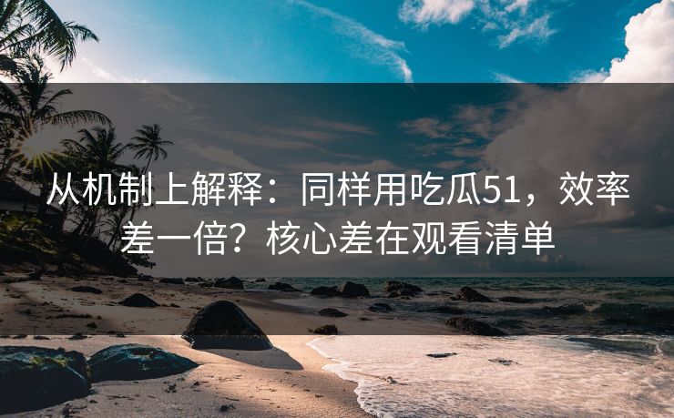 从机制上解释:同样用吃瓜51,效率差一倍?核心差在观看清单 从机制上解释:同样用吃瓜51,效率差一倍?核心差在观看清单