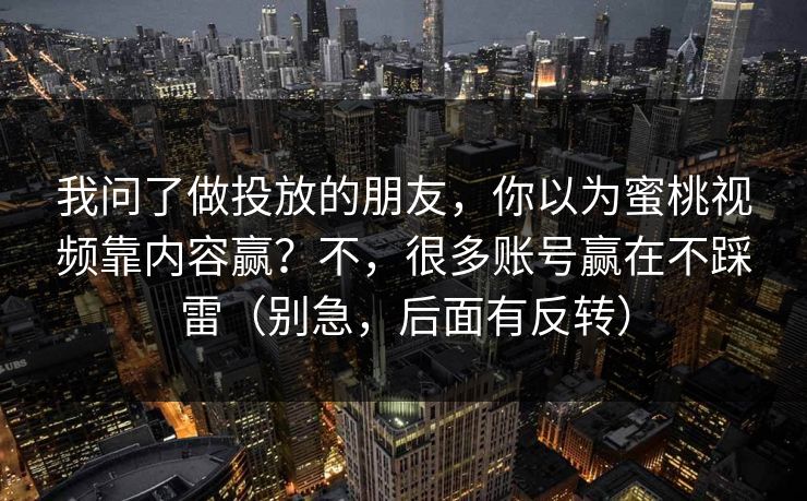 我问了做投放的朋友,你以为蜜桃视频靠内容赢?不,很多账号赢在不踩雷(别急,后面有反转) 我问了做投放的朋友,你以为蜜桃视频靠内容赢?不,很多账号赢在不踩雷(别急,后面有反转)