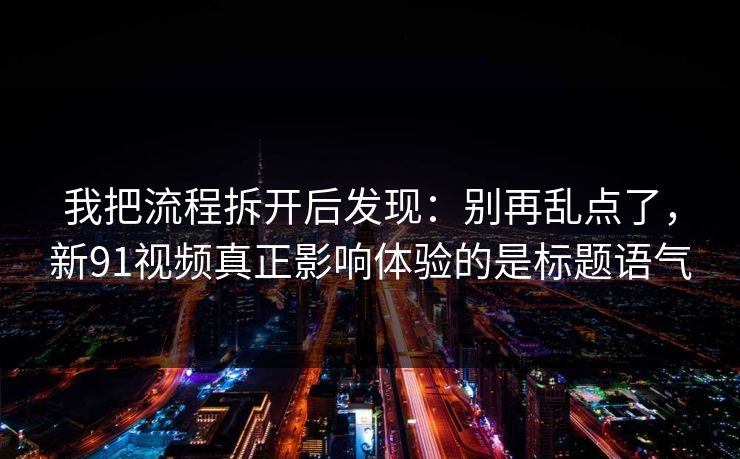 我把流程拆开后发现：别再乱点了，新91视频真正影响体验的是标题语气