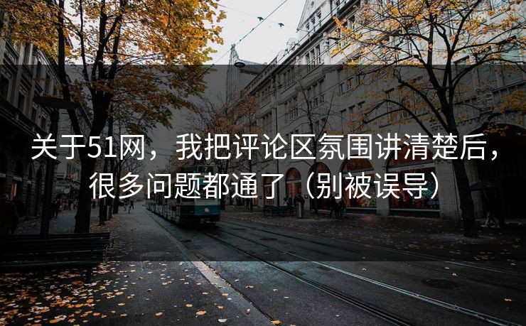 关于51网，我把评论区氛围讲清楚后，很多问题都通了（别被误导）