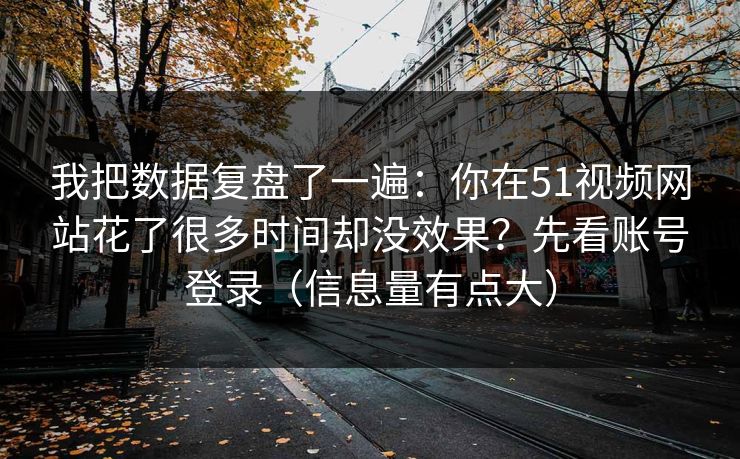 我把数据复盘了一遍：你在51视频网站花了很多时间却没效果？先看账号登录（信息量有点大）