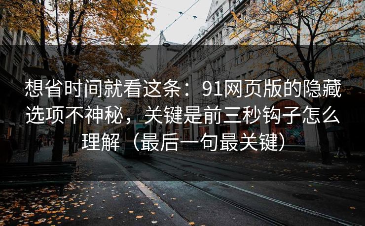 想省时间就看这条:91网页版的隐藏选项不神秘,关键是前三秒钩子怎么理解(最后一句最关键) 想省时间就看这条:91网页版的隐藏选项不神秘,关键是前三秒钩子怎么理解(最后一句最关键)