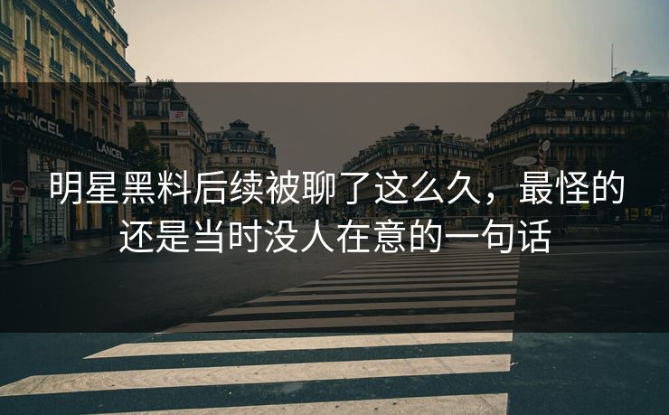 明星黑料后续被聊了这么久，最怪的还是当时没人在意的一句话